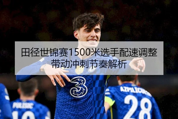 田径世锦赛1500米选手配速调整带动冲刺节奏解析 - WendingSports